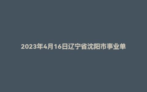2023年4月16日辽宁省沈阳市事业单位面试题