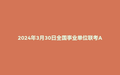 2024年3月30日全国事业单位联考A类《职业能力倾向测验》试题(黑龙江/上海/辽宁/云南/海南/贵州/广西/重庆/天津/江西/山西/湖北/吉林/青海/宁夏/新疆/陕西/四川/安徽)