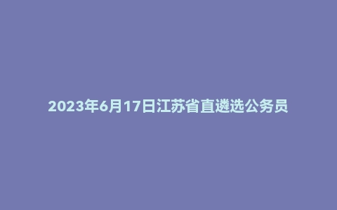 2023年6月17日江苏省直遴选公务员笔试题