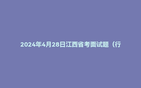 2024年4月28日江西省考面试题（行政执法岗）