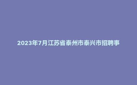 2023年7月江苏省泰州市泰兴市招聘事业单位工作人员《综合知识和能力素质》(主观题)
