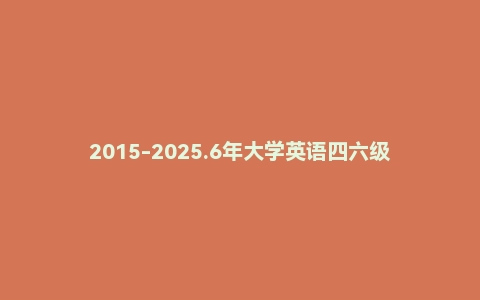 2015-2025.6年大学英语四六级历年真题