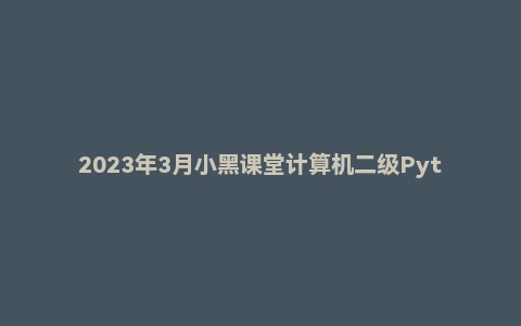 2023年3月小黑课堂计算机二级Python网课资源分享（含题库）