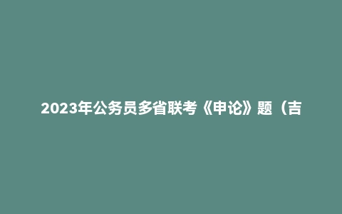 2023年公务员多省联考《申论》题（吉林乙卷）