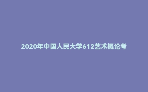 2020年中国人民大学612艺术概论考研真题