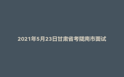 2021年5月23日甘肃省考陇南市面试题