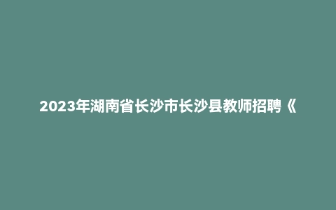 2023年湖南省长沙市长沙县教师招聘《小学数学》考试题