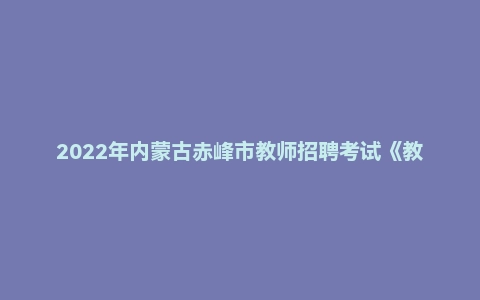 2022年内蒙古赤峰市教师招聘考试《教育综合知识》题