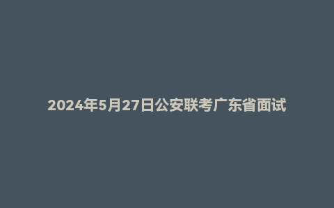2024年5月27日公安联考广东省面试题