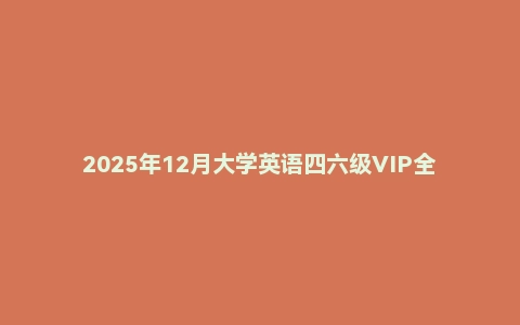 2025年12月大学英语四六级VIP全程班