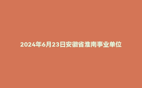 2024年6月23日安徽省淮南事业单位面试题