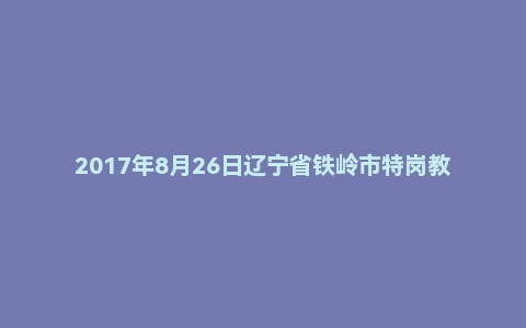 2017年8月26日辽宁省铁岭市特岗教师招聘《教育基础知识》试题