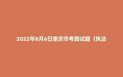 2022年8月6日重庆市考面试题（执法岗）