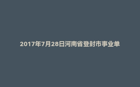2017年7月28日河南省登封市事业单位农信社面试真题