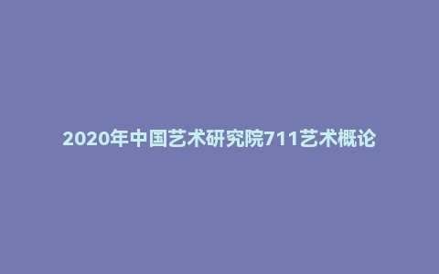 2020年中国艺术研究院711艺术概论考研试题