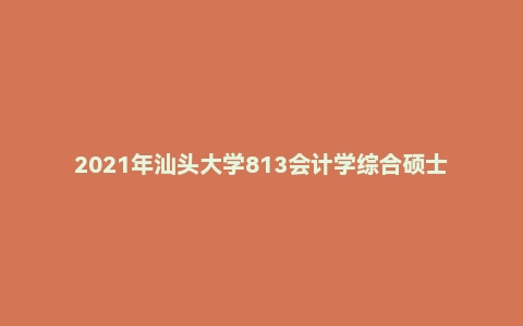2021年汕头大学813会计学综合硕士研究生招生考试试题