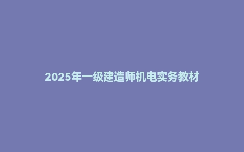 2025年一级建造师机电实务教材