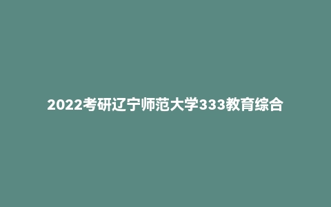 2022考研辽宁师范大学333教育综合真题
