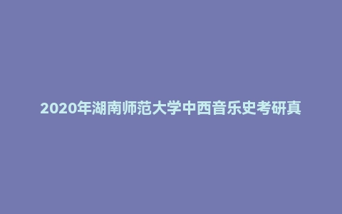 2020年湖南师范大学中西音乐史考研真题