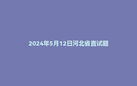 2024年5月12日河北省直试题