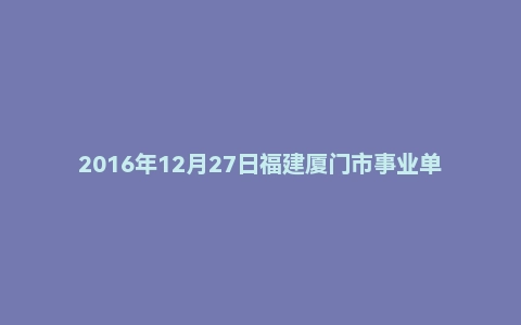 2016年12月27日福建厦门市事业单位面试真题