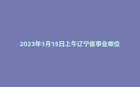 2023年1月15日上午辽宁省事业单位面试题(检验检测中心)