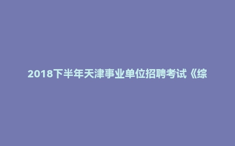 2018下半年天津事业单位招聘考试《综合知识》（主观题）