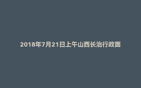 2018年7月21日上午山西长治行政面试真题