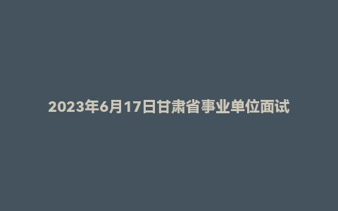 2023年6月17日甘肃省事业单位面试题(交通厅)