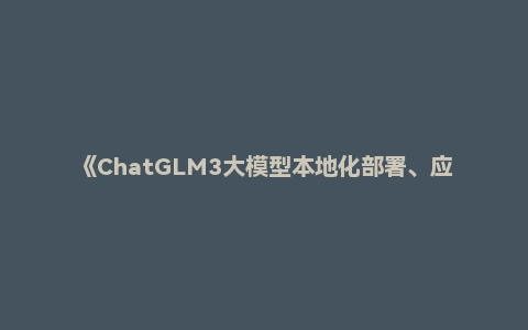 《ChatGLM3大模型本地化部署、应用开发与微调》
