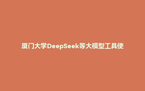 厦门大学DeepSeek等大模型工具使用手册5月新发布