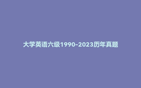 大学英语六级1990-2023历年真题及答案解析