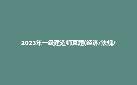 2023年一级建造师真题(经济/法规/管理/建筑/机电/市政已完整)