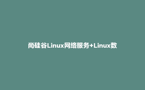 尚硅谷Linux网络服务+Linux数据库教程(35h带你深入掌握)