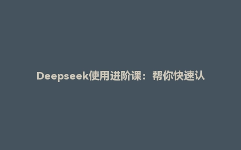 Deepseek使用进阶课：帮你快速认知Ai与Deepseek，掌握正确玩法，内容创业者必看