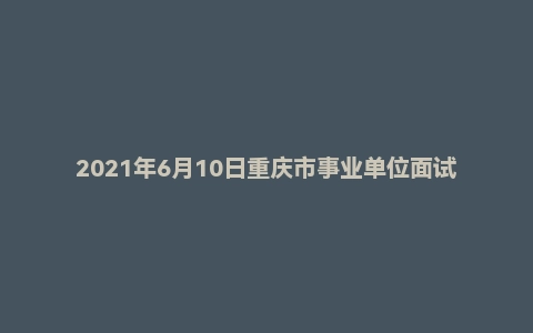 2021年6月10日重庆市事业单位面试题（市属公卫中心）