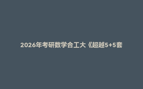 2026年考研数学合工大《超越5+5套卷》《共创5套卷》(数学一/数学二/数学三)