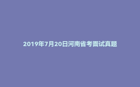 2019年7月20日河南省考面试真题