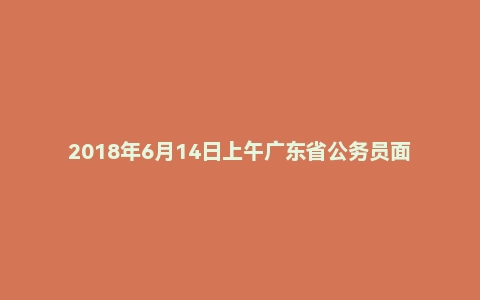 2018年6月14日上午广东省公务员面试真题
