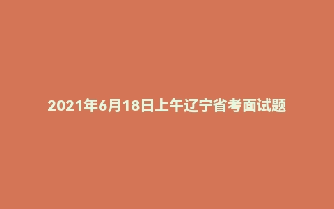 2021年6月18日上午辽宁省考面试题（监狱系统）