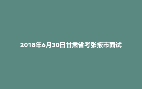 2018年6月30日甘肃省考张掖市面试真题（第三套）