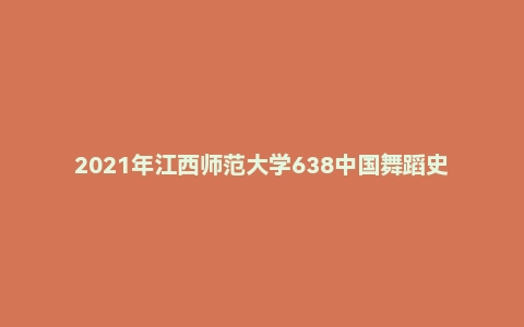 2021年江西师范大学638中国舞蹈史考研试题