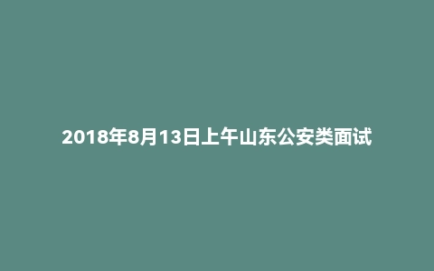 2018年8月13日上午山东公安类面试真题