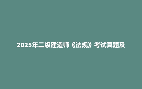 2025年二级建造师《法规》考试真题及答案解析(5月10日)