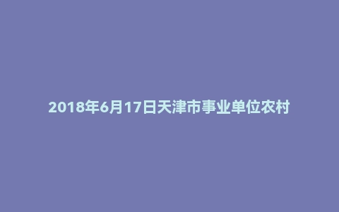 2018年6月17日天津市事业单位农村党务工作者（北辰区）面试真题