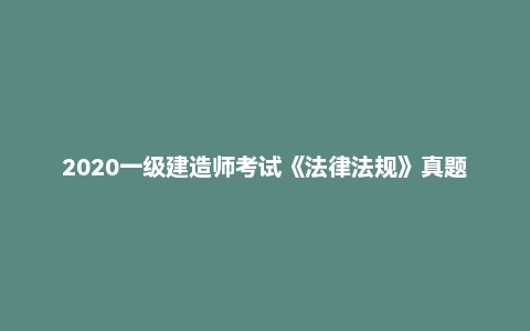 2020一级建造师考试《法律法规》真题答案（完整版）