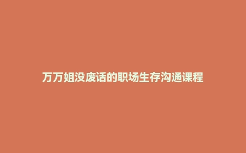 万万姐没废话的职场生存沟通课程