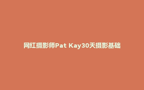 网红摄影师Pat Kay30天摄影基础知识加速器教程