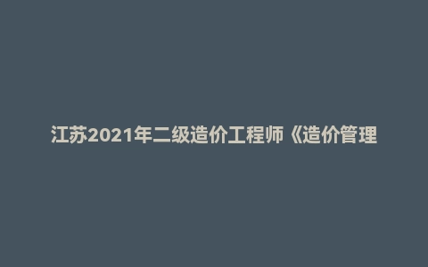 江苏2021年二级造价工程师《造价管理》真题答案及解析