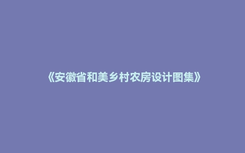 《安徽省和美乡村农房设计图集》